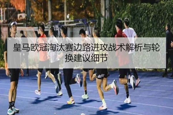 皇马欧冠淘汰赛边路进攻战术解析与轮换建议细节