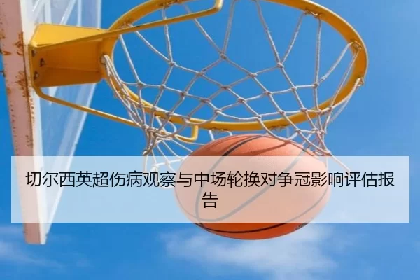 切尔西英超伤病观察与中场轮换对争冠影响评估报告
