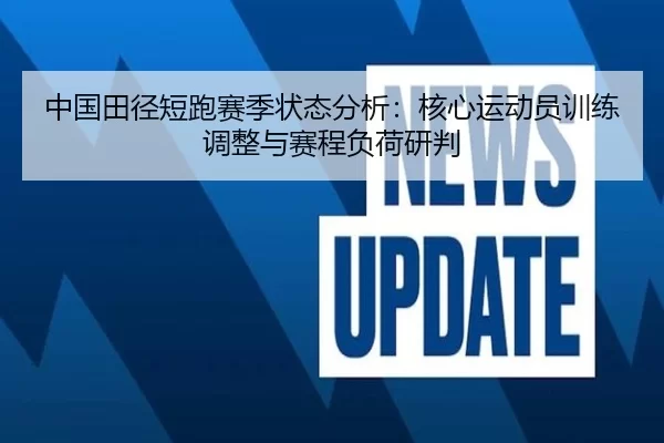 中国田径短跑赛季状态分析：核心运动员训练调整与赛程负荷研判